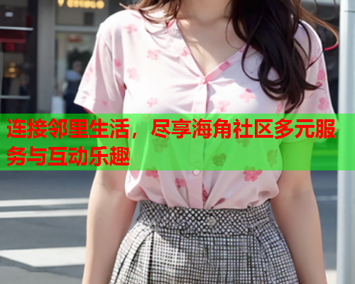 连接邻里生活，尽享海角社区多元服务与互动乐趣