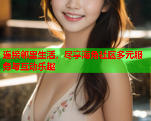连接邻里生活，尽享海角社区多元服务与互动乐趣