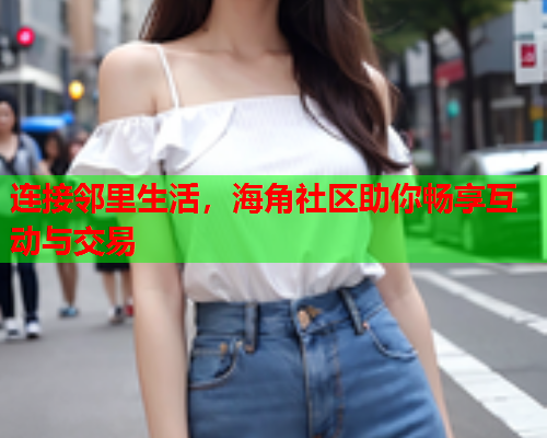 连接邻里生活，海角社区助你畅享互动与交易
