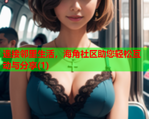 连接邻里生活，海角社区助您轻松互动与分享(1)