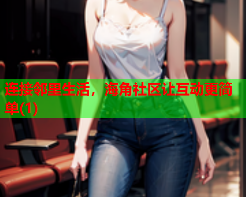 连接邻里生活，海角社区让互动更简单(1)