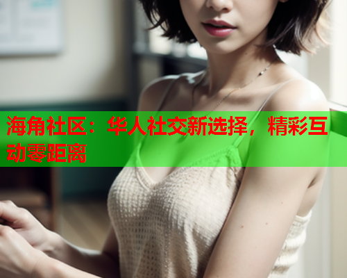 海角社区：华人社交新选择，精彩互动零距离