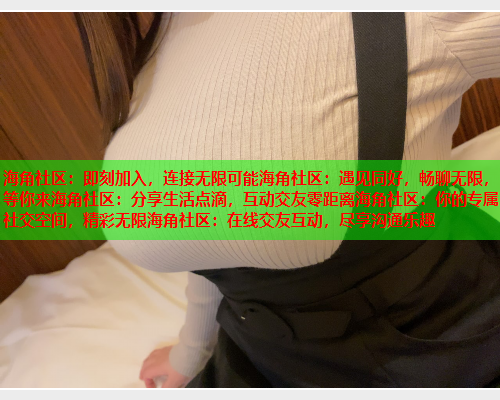 海角社区：即刻加入，连接无限可能海角社区：遇见同好，畅聊无限，等你来海角社区：分享生活点滴，互动交友零距离海角社区：你的专属社交空间，精彩无限海角社区：在线交友互动，尽享沟通乐趣