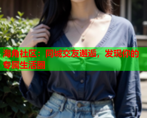海角社区：同城交友邂逅，发现你的专属生活圈
