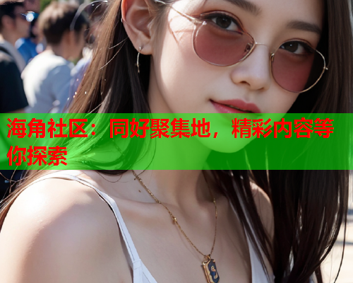 海角社区：同好聚集地，精彩内容等你探索