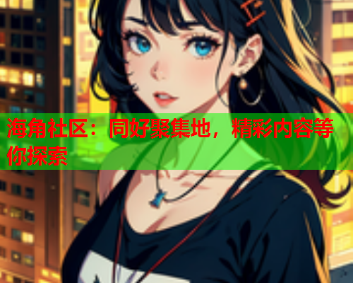 海角社区：同好聚集地，精彩内容等你探索