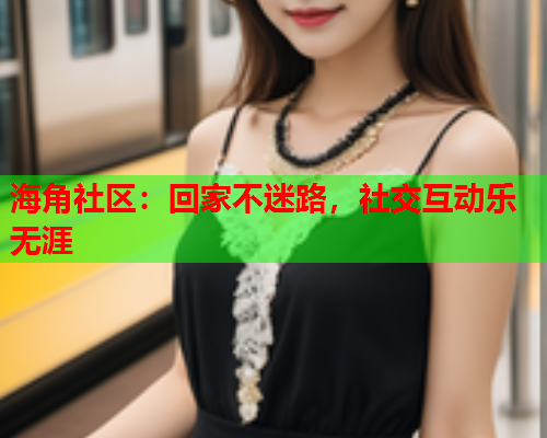 海角社区：回家不迷路，社交互动乐无涯