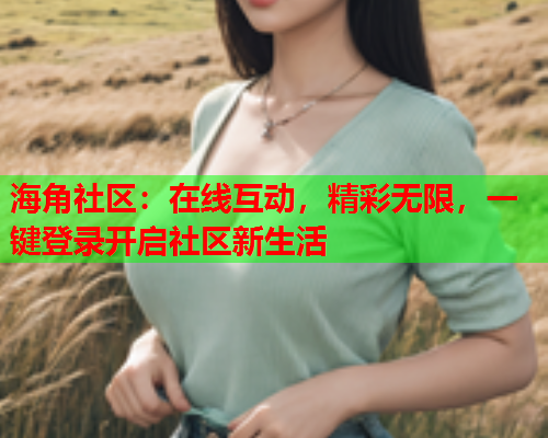 海角社区：在线互动，精彩无限，一键登录开启社区新生活