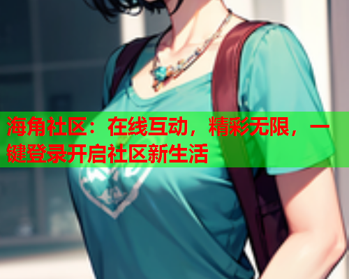 海角社区：在线互动，精彩无限，一键登录开启社区新生活