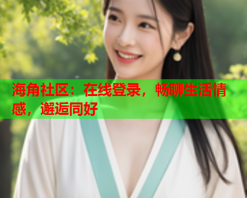 海角社区：在线登录，畅聊生活情感，邂逅同好
