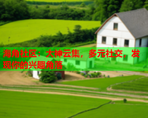 海角社区：大神云集，多元社交，发现你的兴趣角落